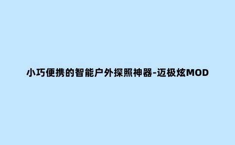 小巧便携的智能户外探照神器-迈极炫MOD20B便携式手电筒开箱体验