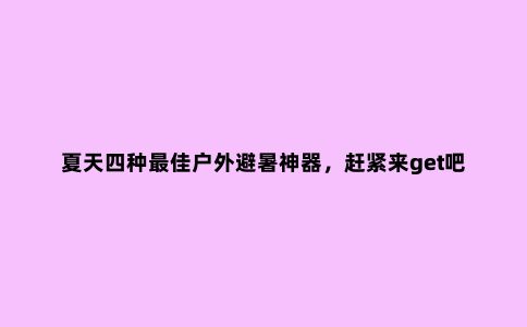 夏天四种***佳户外避暑神器，赶紧来get吧