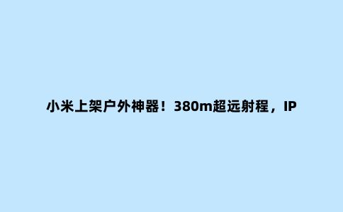 小米上架户外神器！380m超远射程，IPX7级防水，网友：还是没躲过