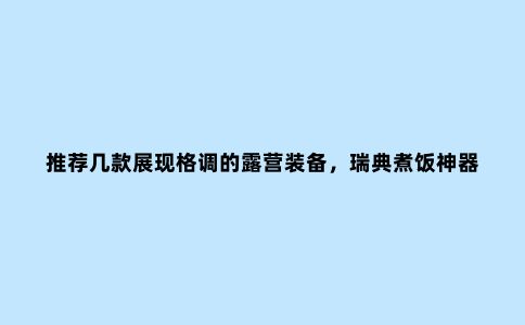 推荐几款展现格调的露营装备，瑞典煮饭神器、韩国超轻量户外椅