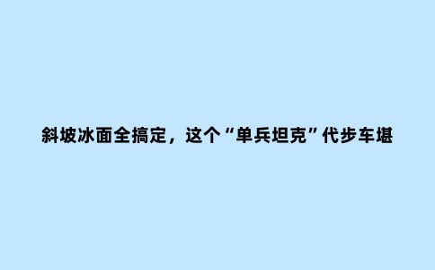 斜坡冰面全搞定，这个“单兵坦克”代步车堪称户外神器