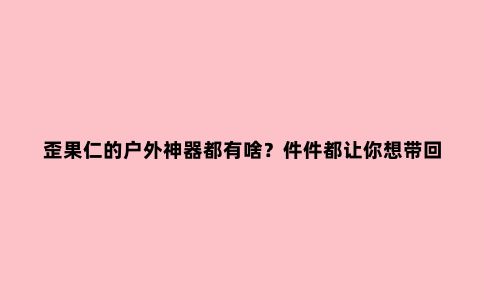 歪果仁的户外神器都有啥？件件都让你想带回家！