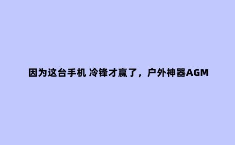 因为这台手机 冷锋才赢了，户外神器AGM X2