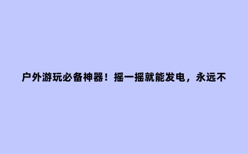 户外游玩必备神器！摇一摇就能发电，***不断电，真是太方便了