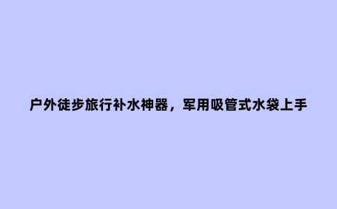 户外徒步旅行补水神器，军用吸管式水袋上手试用，可以有一个
