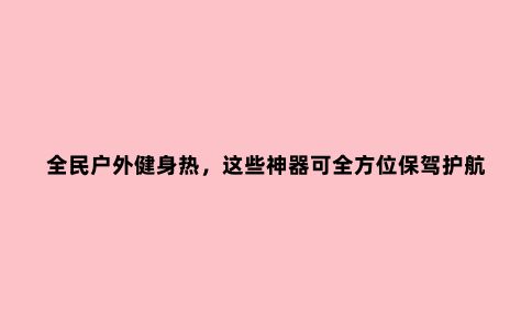 全民户外健身热，这些神器可全方位保驾护航