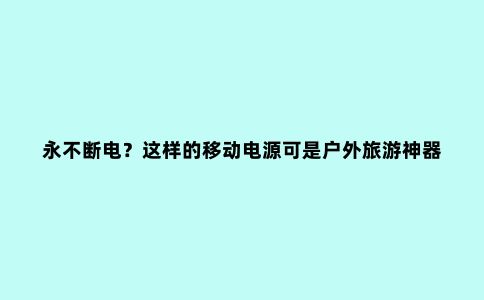 永不断电？这样的移动电源可是户外旅游神器