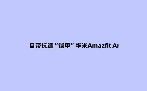 自带抗造“铠甲”华米Amazfit Ares评测：70种运动模式能玩90天的户外神器