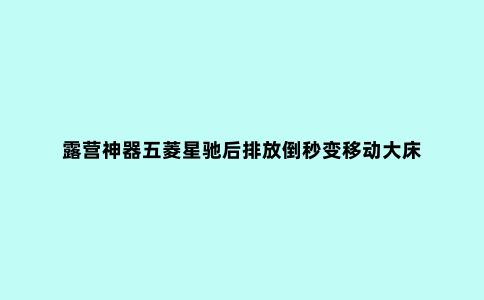 露营神器五菱星驰后排放倒秒变移动大床