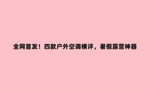 ******！四款户外空调横评，暑假露营神器40度高温也不怕