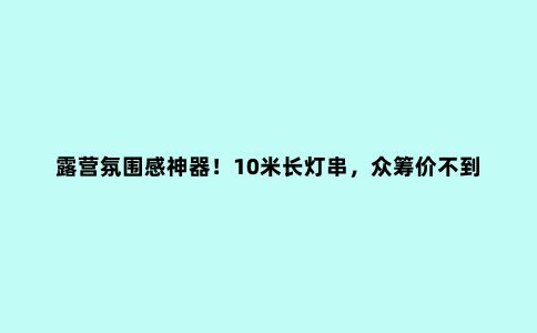 露营氛围感神器！10米长灯串，众筹价不到百元拿下