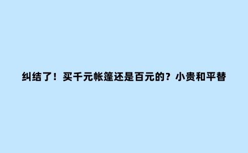 纠结了！买千元帐篷还是百元的？小贵和平替露营装备到底选哪个？
