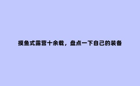 摸鱼式露营十余载，盘点一下自己的装备