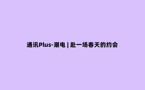 通讯Plus·潮电 | 赴一场春天的约会：露营神器大盘点