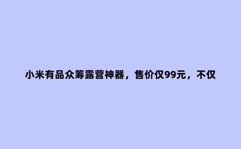 小米有品众筹露营神器，售价仅99元，不仅能照明还能搞氛围