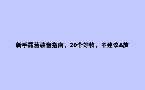 新手露营装备指南，20个好物，不建议&放心入，值得一看