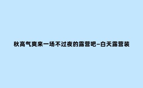 秋高气爽来一场不过夜的露营吧—白天露营装备分享