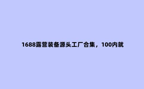 1688露营装备源头工厂合集，100内就能入手一套天幕
