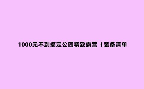 1000元不到搞定公园精致露营（装备清单分享）