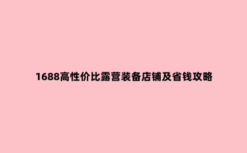 1688高性价比露营装备店铺及省钱攻略