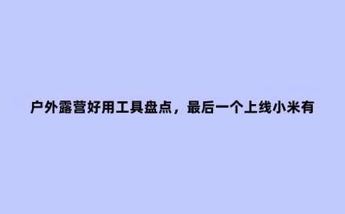 户外露营好用工具盘点，***后一个上线小米有品众筹