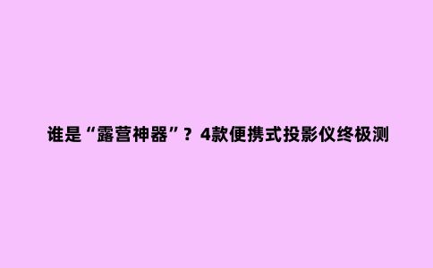 谁是“露营神器”？4款便携式投影仪***测评 下篇
