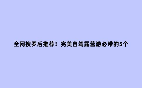 ***搜罗后推荐！***自驾露营游必带的5个硬核装备！王炸阵容