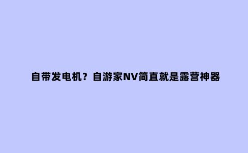 自带发电机？自游家NV简直就是露营神器