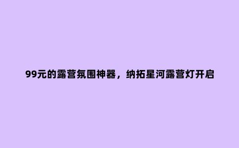 99元的露营氛围神器，纳拓星河露营灯开启众筹