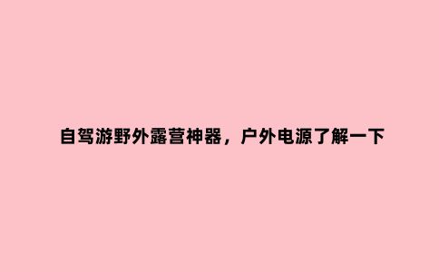 自驾游野外露营神器，户外电源了解一下