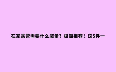 在家露营需要什么装备？极简推荐！这5件一出手，氛围就支棱起来